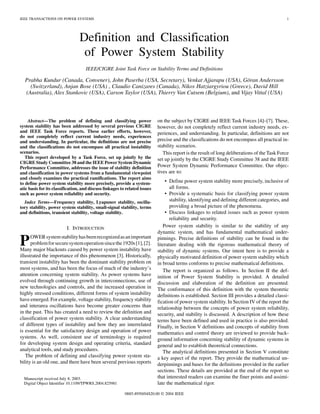 IEEE TRANSACTIONS ON POWER SYSTEMS 1
Definition and Classification
of Power System Stability
IEEE/CIGRE Joint Task Force on Stability Terms and Definitions
Prabha Kundur (Canada, Convener), John Paserba (USA, Secretary), Venkat Ajjarapu (USA), Göran Andersson
(Switzerland), Anjan Bose (USA) , Claudio Canizares (Canada), Nikos Hatziargyriou (Greece), David Hill
(Australia), Alex Stankovic (USA), Carson Taylor (USA), Thierry Van Cutsem (Belgium), and Vijay Vittal (USA)
Abstract—The problem of defining and classifying power
system stability has been addressed by several previous CIGRE
and IEEE Task Force reports. These earlier efforts, however,
do not completely reflect current industry needs, experiences
and understanding. In particular, the definitions are not precise
and the classifications do not encompass all practical instability
scenarios.
This report developed by a Task Force, set up jointly by the
CIGRE Study Committee 38 and the IEEE Power System Dynamic
Performance Committee, addresses the issue of stability definition
and classification in power systems from a fundamental viewpoint
and closely examines the practical ramifications. The report aims
to define power system stability more precisely, provide a system-
atic basis for its classification, and discuss linkages to related issues
such as power system reliability and security.
Index Terms—Frequency stability, Lyapunov stability, oscilla-
tory stability, power system stability, small-signal stability, terms
and definitions, transient stability, voltage stability.
I. INTRODUCTION
POWERsystemstabilityhasbeenrecognizedasanimportant
problemforsecuresystemoperationsincethe1920s[1],[2].
Many major blackouts caused by power system instability have
illustrated the importance of this phenomenon [3]. Historically,
transient instability has been the dominant stability problem on
most systems, and has been the focus of much of the industry’s
attention concerning system stability. As power systems have
evolved through continuing growth in interconnections, use of
new technologies and controls, and the increased operation in
highly stressed conditions, different forms of system instability
have emerged. For example, voltage stability, frequency stability
and interarea oscillations have become greater concerns than
in the past. This has created a need to review the definition and
classification of power system stability. A clear understanding
of different types of instability and how they are interrelated
is essential for the satisfactory design and operation of power
systems. As well, consistent use of terminology is required
for developing system design and operating criteria, standard
analytical tools, and study procedures.
The problem of defining and classifying power system sta-
bility is an old one, and there have been several previous reports
Manuscript received July 8, 2003.
Digital Object Identifier 10.1109/TPWRS.2004.825981
on the subject by CIGRE and IEEE Task Forces [4]–[7]. These,
however, do not completely reflect current industry needs, ex-
periences, and understanding. In particular, definitions are not
precise and the classifications do not encompass all practical in-
stability scenarios.
This report is the result of long deliberations of the Task Force
set up jointly by the CIGRE Study Committee 38 and the IEEE
Power System Dynamic Performance Committee. Our objec-
tives are to:
• Define power system stability more precisely, inclusive of
all forms.
• Provide a systematic basis for classifying power system
stability, identifying and defining different categories, and
providing a broad picture of the phenomena.
• Discuss linkages to related issues such as power system
reliability and security.
Power system stability is similar to the stability of any
dynamic system, and has fundamental mathematical under-
pinnings. Precise definitions of stability can be found in the
literature dealing with the rigorous mathematical theory of
stability of dynamic systems. Our intent here is to provide a
physically motivated definition of power system stability which
in broad terms conforms to precise mathematical definitions.
The report is organized as follows. In Section II the def-
inition of Power System Stability is provided. A detailed
discussion and elaboration of the definition are presented.
The conformance of this definition with the system theoretic
definitions is established. Section III provides a detailed classi-
fication of power system stability. In Section IV of the report the
relationship between the concepts of power system reliability,
security, and stability is discussed. A description of how these
terms have been defined and used in practice is also provided.
Finally, in Section V definitions and concepts of stability from
mathematics and control theory are reviewed to provide back-
ground information concerning stability of dynamic systems in
general and to establish theoretical connections.
The analytical definitions presented in Section V constitute
a key aspect of the report. They provide the mathematical un-
derpinnings and bases for the definitions provided in the earlier
sections. These details are provided at the end of the report so
that interested readers can examine the finer points and assimi-
late the mathematical rigor.
0885-8950/04$20.00 © 2004 IEEE
 