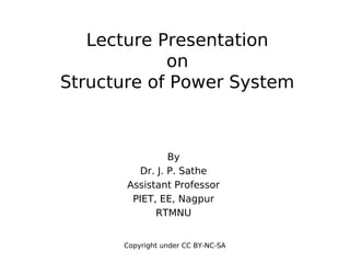 Copyright under CC BY-NC-SA
Lecture Presentation
on
Structure of Power System
By
Dr. J. P. Sathe
Assistant Professor
PIET, EE, Nagpur
RTMNU
 