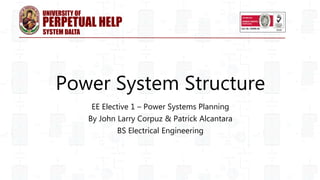 Power System Structure
EE Elective 1 – Power Systems Planning
By John Larry Corpuz & Patrick Alcantara
BS Electrical Engineering
PERPETUAL HELP
UNIVERSITY OF
SYSTEM DALTA
 