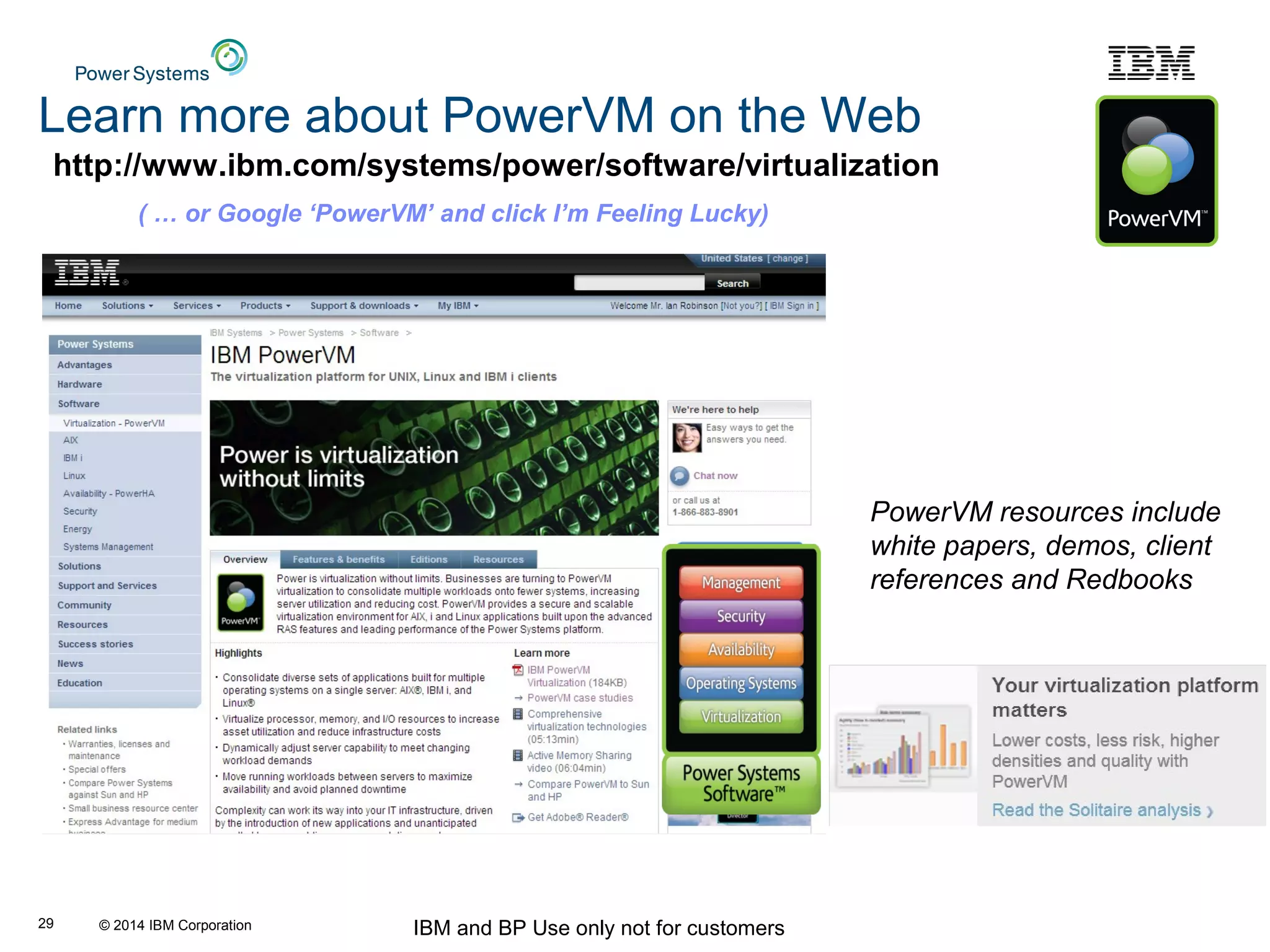 © 2014 IBM Corporation IBM and BP Use only not for customers29
http://www.ibm.com/systems/power/software/virtualization
PowerVM resources include
white papers, demos, client
references and Redbooks
( … or Google ‘PowerVM’ and click I’m Feeling Lucky)
Learn more about PowerVM on the Web
 