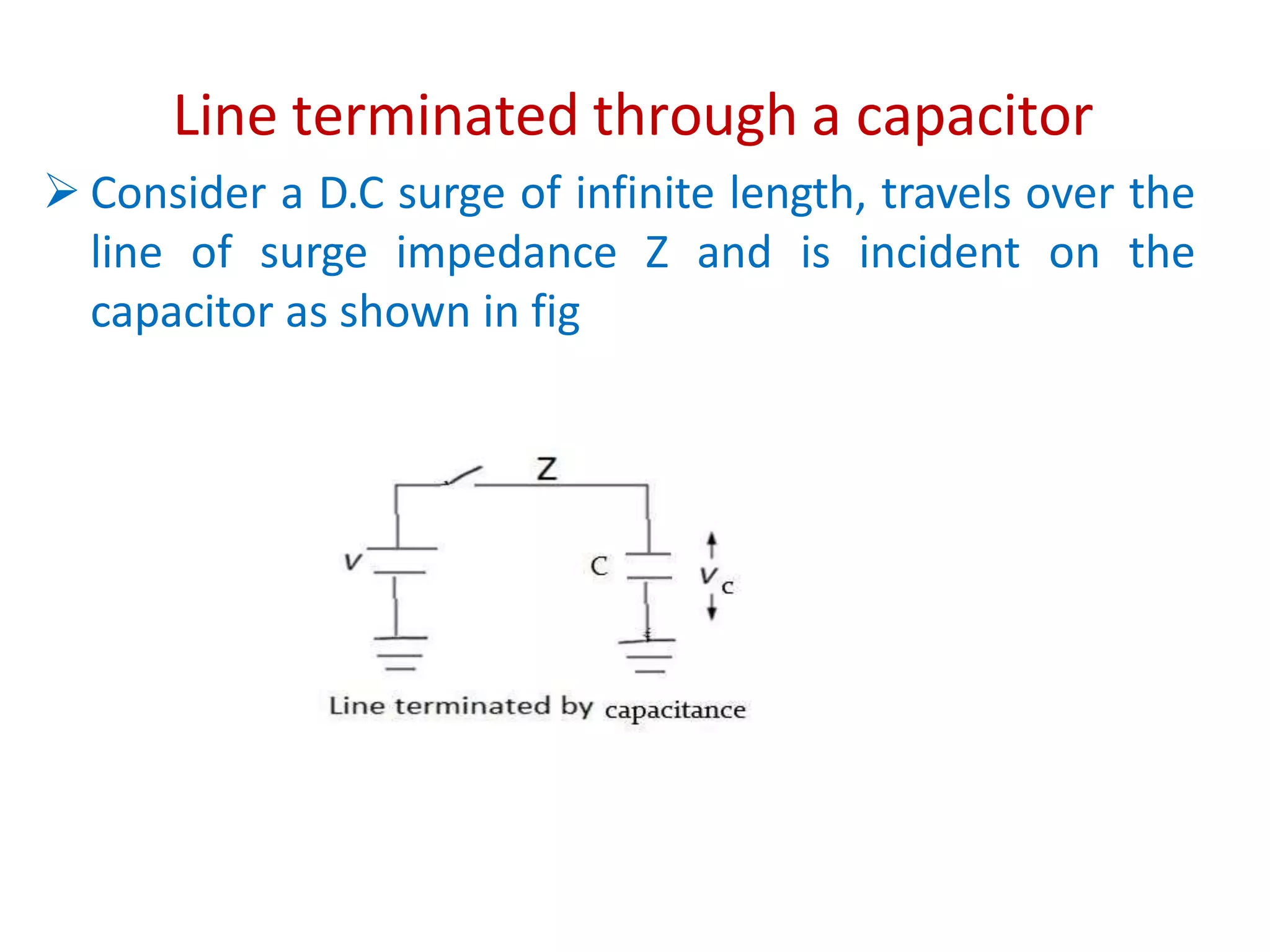 Line terminated through a capacitor
 Consider a D.C surge of infinite length, travels over the
line of surge impedance Z and is incident on the
capacitor as shown in fig
 