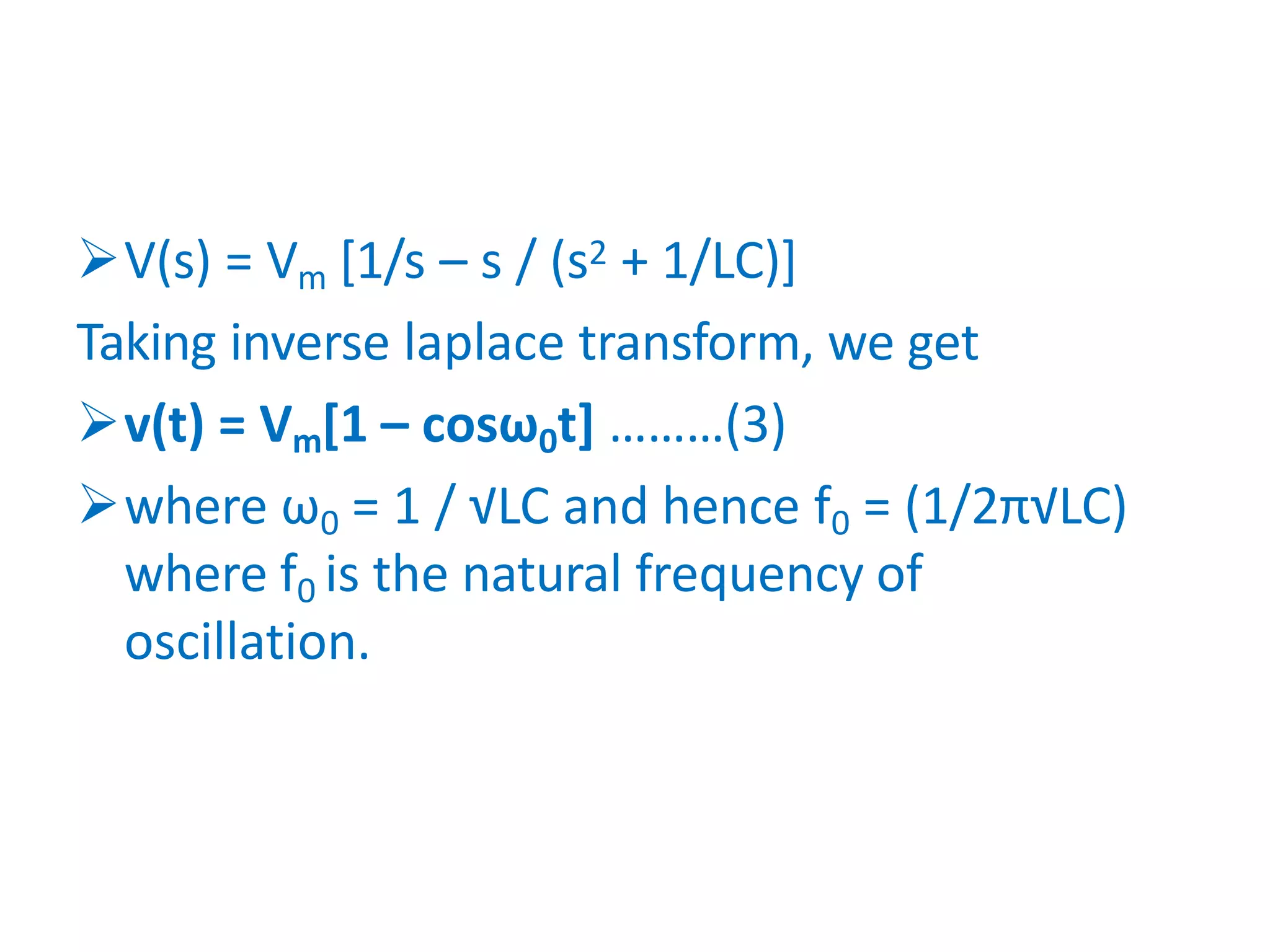V(s) = Vm [1/s – s / (s2 + 1/LC)]
Taking inverse laplace transform, we get
v(t) = Vm[1 – cosω0t] ………(3)
where ω0 = 1 / √LC and hence f0 = (1/2π√LC)
where f0 is the natural frequency of
oscillation.
 