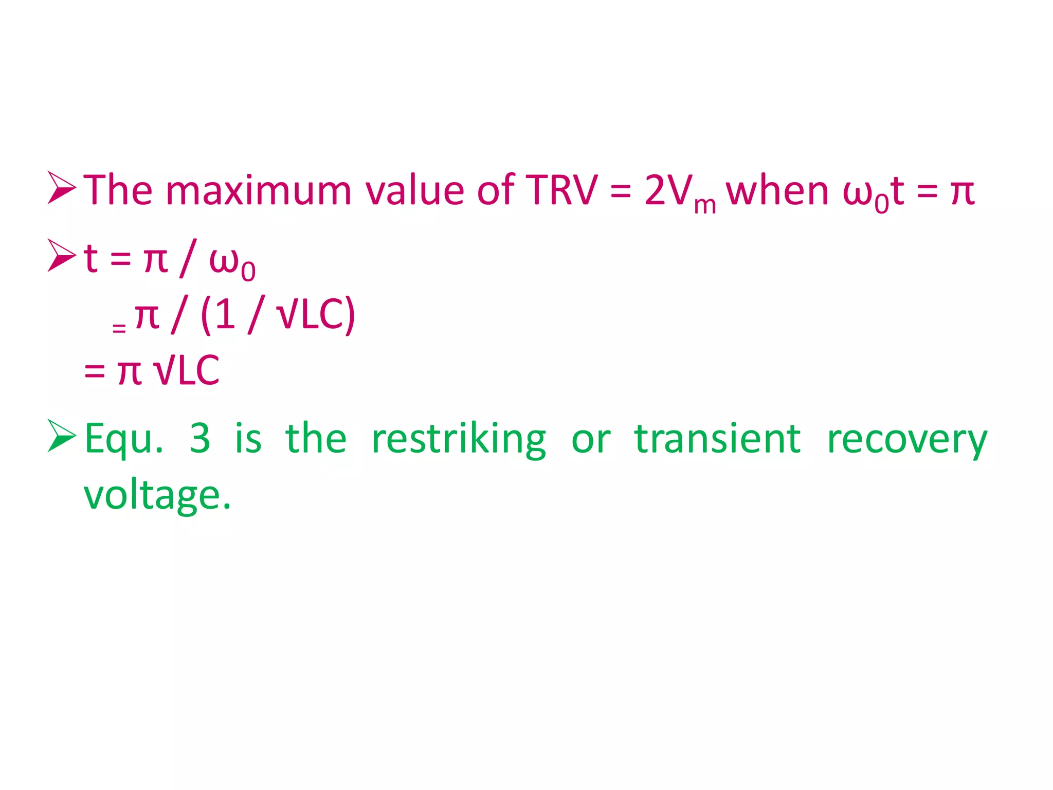 The maximum value of TRV = 2Vm when ω0t = π
t = π / ω0
= π / (1 / √LC)
= π √LC
Equ. 3 is the restriking or transient recovery
voltage.
 