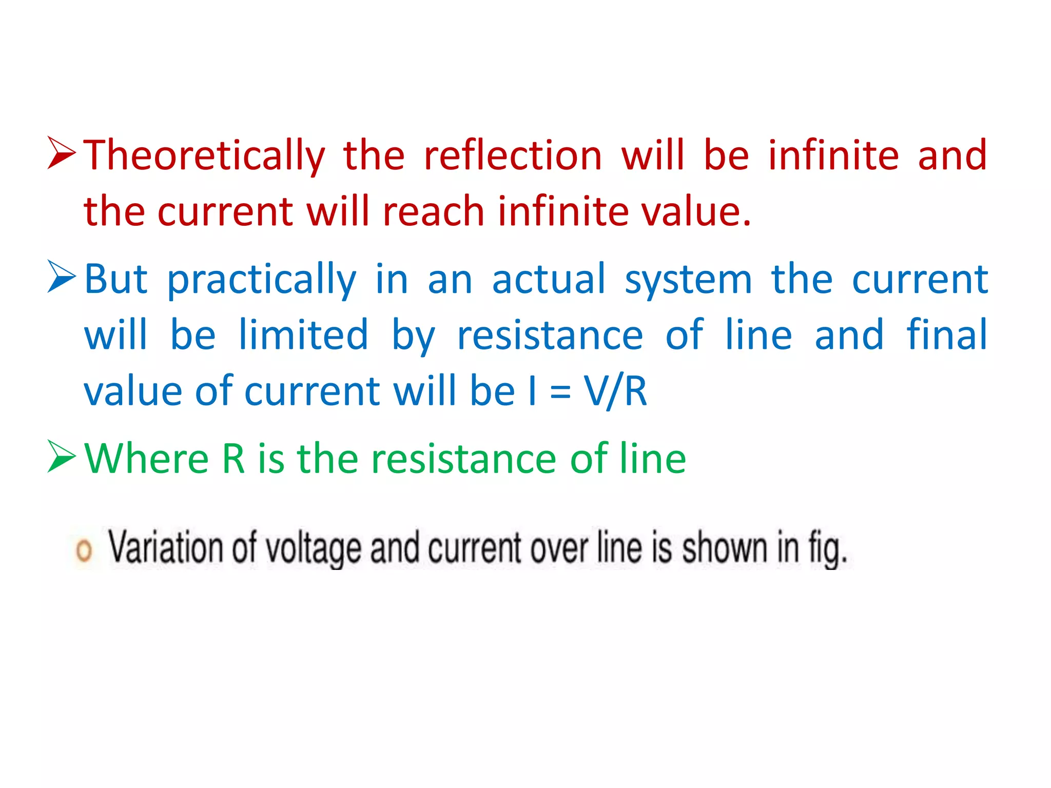 Theoretically the reflection will be infinite and
the current will reach infinite value.
But practically in an actual system the current
will be limited by resistance of line and final
value of current will be I = V/R
Where R is the resistance of line
 