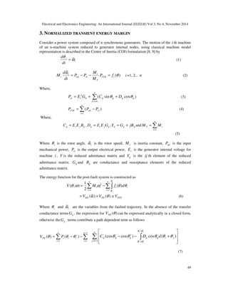 Electrical and Electronics Engineering: An International Journal (ELELIJ) Vol 3, No 4, November 2014
49
3. NORMALIZED TRANSIENT ENERGY MARGIN
Consider a power system composed of n synchronous generators. The motion of the i th machine
of an n-machine system reduced to generator internal nodes, using classical machine model
representation is described in the Centre of Inertia (COI) formulation [8, 9] by
i
i
dt
d
ω
θ ~= (1)
)(
~
θ
ω
iCOI
T
i
eimi
i
i fP
M
M
PP
dt
d
M =−−= i =1, 2... n (2)
Where,
∑≠=
++=
n
ij
ijijijijiiiei DCGEP
1
2
)cossin( θθ (3)
∑=
−=
n
i
eimiCOI PPP
1
)( (4)
Where,
ijjiij BEEC = , ijjiij GEED = , ijijij jBGY += and ∑=
=
n
i
iT MM
1
(5)
Where iθ is the rotor angle, iω~ is the rotor speed, iM is inertia constant, miP is the input
mechanical power, eiP is the output electrical power, iE is the generator internal voltage for
machine i , Y is the reduced admittance matrix and ijY is the ij th element of the reduced
admittance matrix. ijG and ijB are conductance and susceptance elements of the reduced
admittance matrix.
The energy function for the post-fault system is constructed as
∑ ∫∑ ==
−=
n
i
iii
n
i
i dfMV
i
s
i
1
2
1
)(
2
1
),( θθωωθ
θ
θ
TOTPEKE VVV ≅+= )()~( θω (6)
Where iθ and iω~ are the variables from the faulted trajectory. In the absence of the transfer
conductance terms ijG , the expression for )(θPEV can be expressed analytically in a closed form,
otherwise the ijG terms contribute a path dependent term as follows
∑∑
−
==
−−=
1
11
)()(
n
i
s
ii
n
i
iPE PV θθθ ∑ ∫+=
+
+ 







+−−
n
j
jiijij
s
ijijij
ji
s
j
s
i
dDC
11
)(cos)cos(cos
θθ
θθ
θθθθθ
(7)
 