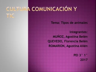 Tema: Tipos de animales
Integrantes:
MUÑOZ, Agostina Belén
QUEVEDO, Florencia Belén
ROMARION, Agustina Ailén
PEI 3° 1°
2017
 