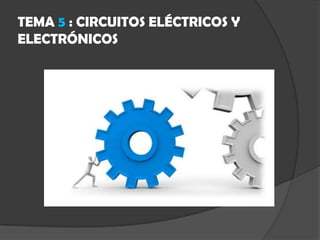 TEMA 5 : CIRCUITOS ELÉCTRICOS Y
ELECTRÓNICOS
 