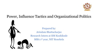 Power, Influence Tactics and Organizational Politics
Prepared by:
Arindam Bhattacharjee
Research Intern at IIM Kozhikode
MBA 1st year, NIT Rourkela
 
