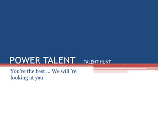 POWER TALENT TALENT HUNT
You're the best ... We will 're
looking at you
 