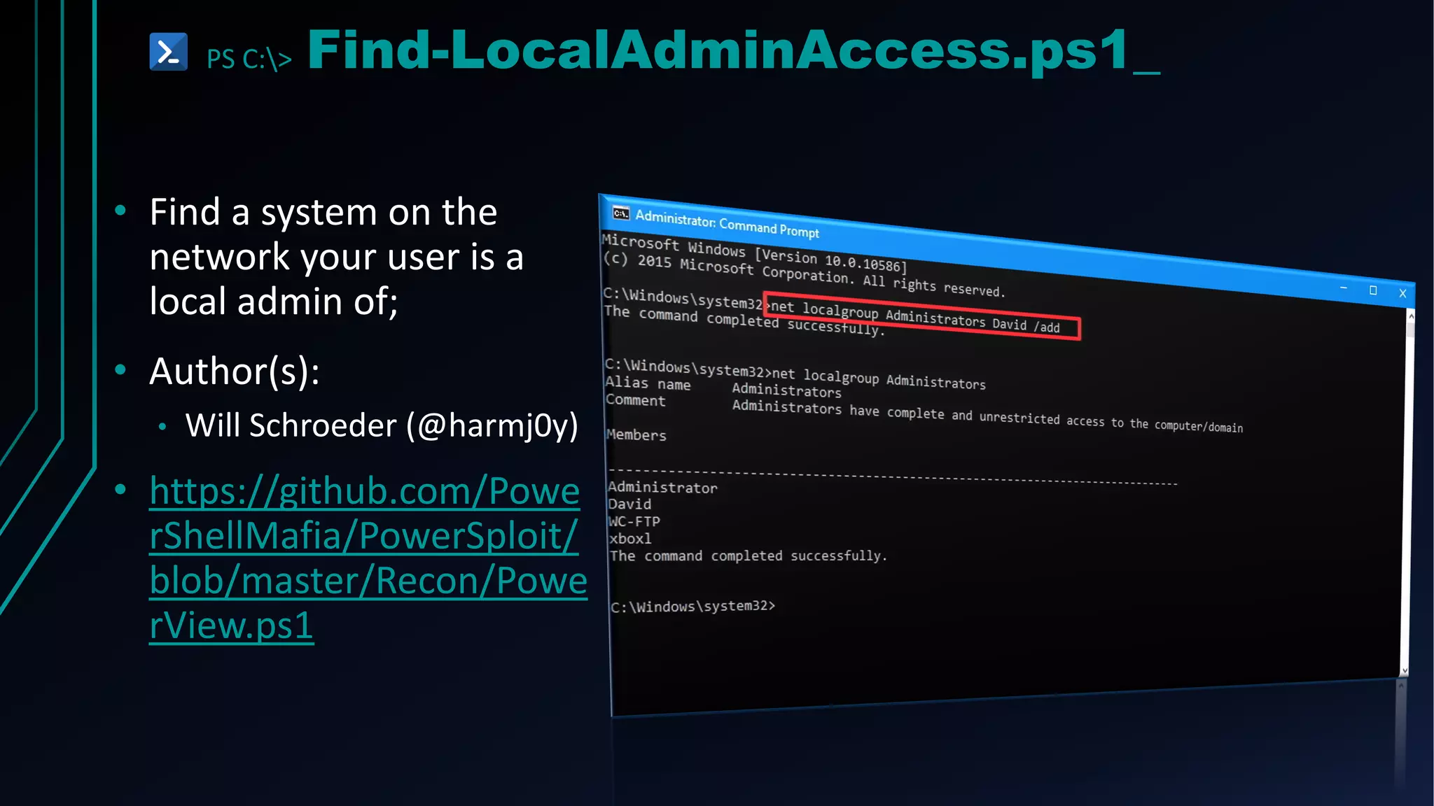 PS C:> Find-LocalAdminAccess.ps1_
• Find a system on the
network your user is a
local admin of;
• Author(s):
• Will Schroeder (@harmj0y)
• https://github.com/Powe
rShellMafia/PowerSploit/
blob/master/Recon/Powe
rView.ps1
 