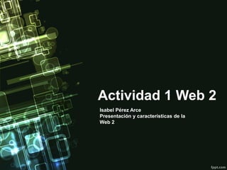 Actividad 1 Web 2
Isabel Pérez Arce
Presentación y características de la
Web 2
 