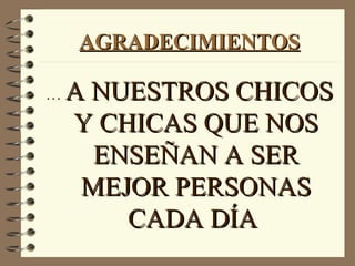 AGRADECIMIENTOS

…   A NUESTROS CHICOS
    Y CHICAS QUE NOS
      ENSEÑAN A SER
     MEJOR PERSONAS
        CADA DÍA
 