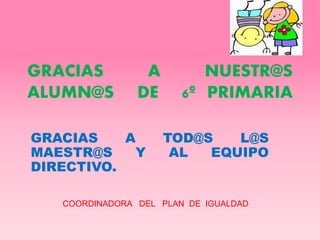 GRACIAS A NUESTR@S
ALUMN@S DE 6º PRIMARIA
GRACIAS A TOD@S L@S
MAESTR@S Y AL EQUIPO
DIRECTIVO.
COORDINADORA DEL PLAN DE IGUALDAD