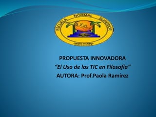 PROPUESTA INNOVADORA
“El Uso de las TIC en Filosofía”
AUTORA: Prof.Paola Ramírez
 