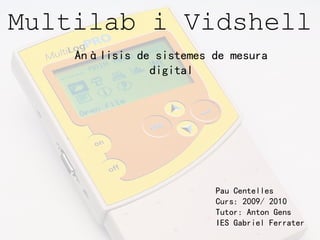 Multilab i Vidshell
    Anàlisis de sistemes de mesura
               digital




                         Pau Centelles
                         Curs: 2009/ 2010
                         Tutor: Anton Gens
                         IES Gabriel Ferrater
 