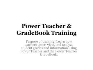 Power Teacher &
GradeBook Training
Purpose of training: Learn how
teachers enter, view, and analyze
student grades and information using
Power Teacher and the Power Teacher
GradeBook.

 