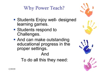 Why Power Teach? Students Enjoy well- designed learning games. Students respond to Challenges. And can make outstanding educational progress in the proper settings. And  To do all this they need:   