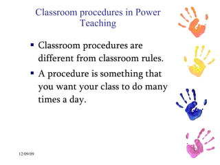 Classroom procedures in Power Teaching Classroom procedures are different from classroom rules. A procedure is something that you want your class to do many times a day.  