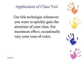Application of Class Yes! Use this technique whenever you want to quickly gain the attention of your class. For maximum effect, occasionally vary your tone of voice. 