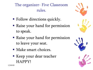The organizer- Five Classroom rules. Follow directions quickly. Raise your hand for permission to speak. Raise your hand for permission to leave your seat. Make smart choices. Keep your dear teacher HAPPY! 