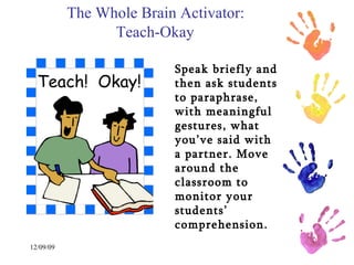 The Whole Brain Activator:  Teach-Okay   Speak briefly and then ask students to paraphrase, with meaningful gestures, what you’ve said with a partner. Move around the classroom to monitor your students’ comprehension.   
