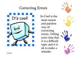 Correcting Errors Its Cool is the most easiest and painless way of correcting errors. Telling your class that it is a difficult topic and it is ok to make a mistake.  