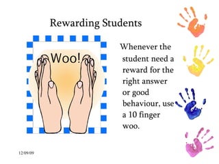 Rewarding Students Whenever the student need a reward for the right answer or good behaviour, use a 10 finger woo.  