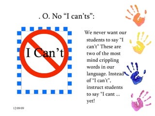 . O. No “I can’ts”:   We never want our students to say “I can’t” These are two of the most mind crippling words in our language. Instead of “I can’t”, instruct students to say “I cant ... yet!  
