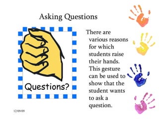 Asking Questions   There are various reasons for which students raise their hands.  This gesture can be used to show that the student wants to ask a question.  