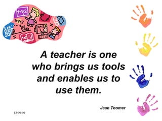 A teacher is one who brings us tools and enables us to use them. Jean Toomer 