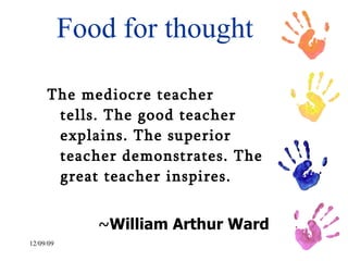 Food for thought The mediocre teacher tells. The good teacher explains. The superior teacher demonstrates. The great teacher inspires.   ~ William Arthur Ward 