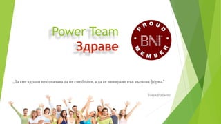 Power Team
Здраве
„Да сме здрави не означава да не сме болни, а да се намираме във върхова форма.“
Тони Робинс
 