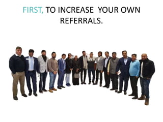 FIRST, TO INCREASE YOUR OWN
REFERRALS.
 