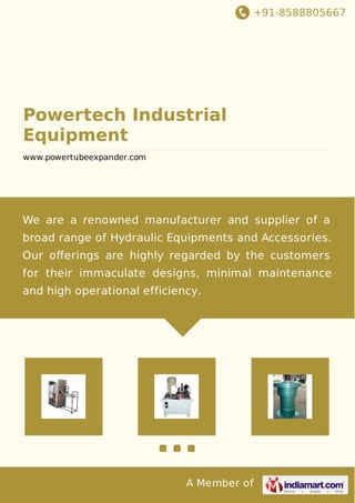 +91-8588805667

Powertech Industrial
Equipment
www.powertubeexpander.com

We are a renowned manufacturer and supplier of a
broad range of Hydraulic Equipments and Accessories.
Our oﬀerings are highly regarded by the customers
for their immaculate designs, minimal maintenance
and high operational efficiency.

A Member of

 