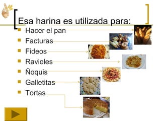 Esa harina es utilizada para:
 Hacer el pan
 Facturas
 Fideos
 Ravioles
 Ñoquis
 Galletitas
 Tortas
 