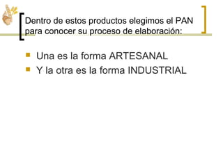 Dentro de estos productos elegimos el PAN
para conocer su proceso de elaboración:
 Una es la forma ARTESANAL
 Y la otra es la forma INDUSTRIAL
 