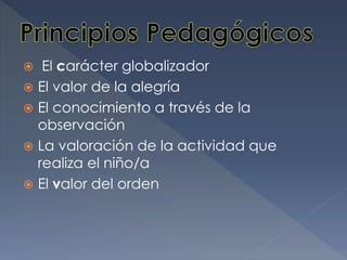  El carácter globalizador
 El valor de la alegría
 El conocimiento a través de la
observación
 La valoración de la actividad que
realiza el niño/a
 El valor del orden
 