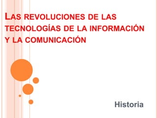 LAS REVOLUCIONES DE LAS
TECNOLOGÍAS DE LA INFORMACIÓN
Y LA COMUNICACIÓN
Historia
 