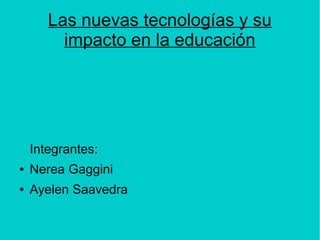 Las nuevas tecnologías y su
impacto en la educación
Integrantes:
● Nerea Gaggini
● Ayelen Saavedra
 