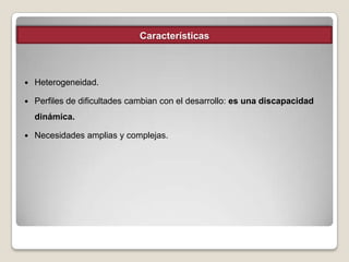 Características



Heterogeneidad.



Perfiles de dificultades cambian con el desarrollo: es una discapacidad
dinámica.



Necesidades amplias y complejas.

 