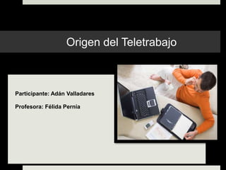 Participante: Adán Valladares
Profesora: Félida Pernía
Origen del Teletrabajo
 