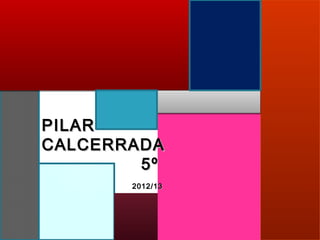 PILAR
CALCERRADA
        5º
       2012/13
 