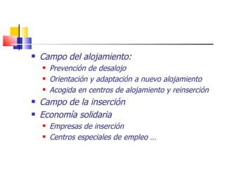 Campo del alojamiento: Prevención de desalojo Orientación y adaptación a nuevo alojamiento Acogida en centros de alojamiento y reinserción Campo de la inserción Economía solidaria Empresas de inserción Centros especiales de empleo … 