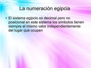 La numeración egipcia
●   El sistema egipcio es decimal pero no
    posicional en este sistema los símbolos tienen
    siempre el mismo valor independientemente
    del lugar que ocupen
 