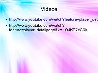 Videos
●   http://www.youtube.com/watch?feature=player_deta
●   http://www.youtube.com/watch?
    feature=player_detailpage&v=l1O4KE7zG6k
 