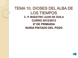 TEMA 10. DIOSES DEL ALBA DE
LOS TIEMPOS
C. P. MAESTRO JUAN DE ÁVILA
CURSO 2012/2013
6º DE PRIMARIA
NURIA PINTADO DEL POZO
 