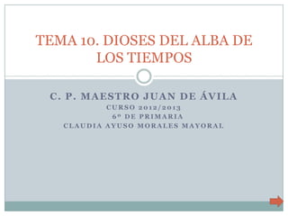 TEMA 10. DIOSES DEL ALBA DE
       LOS TIEMPOS

 C. P. MAESTRO JUAN DE ÁVILA
           CURSO 2012/2013
            6º DE PRIMARIA
   CLAUDIA AYUSO MORALES MAYORAL
 