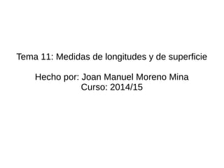 Tema 11: Medidas de longitudes y de superficie
Hecho por: Joan Manuel Moreno Mina
Curso: 2014/15
 
