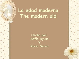 La edad moderna
 The modern old


    Hecho por:
    Sofía Ayuso
         Y
    Rocío Serna
 