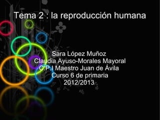 Tema 2 : la reproducción humana



          Sara López Muñoz
    Claudia Ayuso-Morales Mayoral
     C.P.I Maestro Juan de Ávila
         Curso 6 de primaria
              2012/2013
 